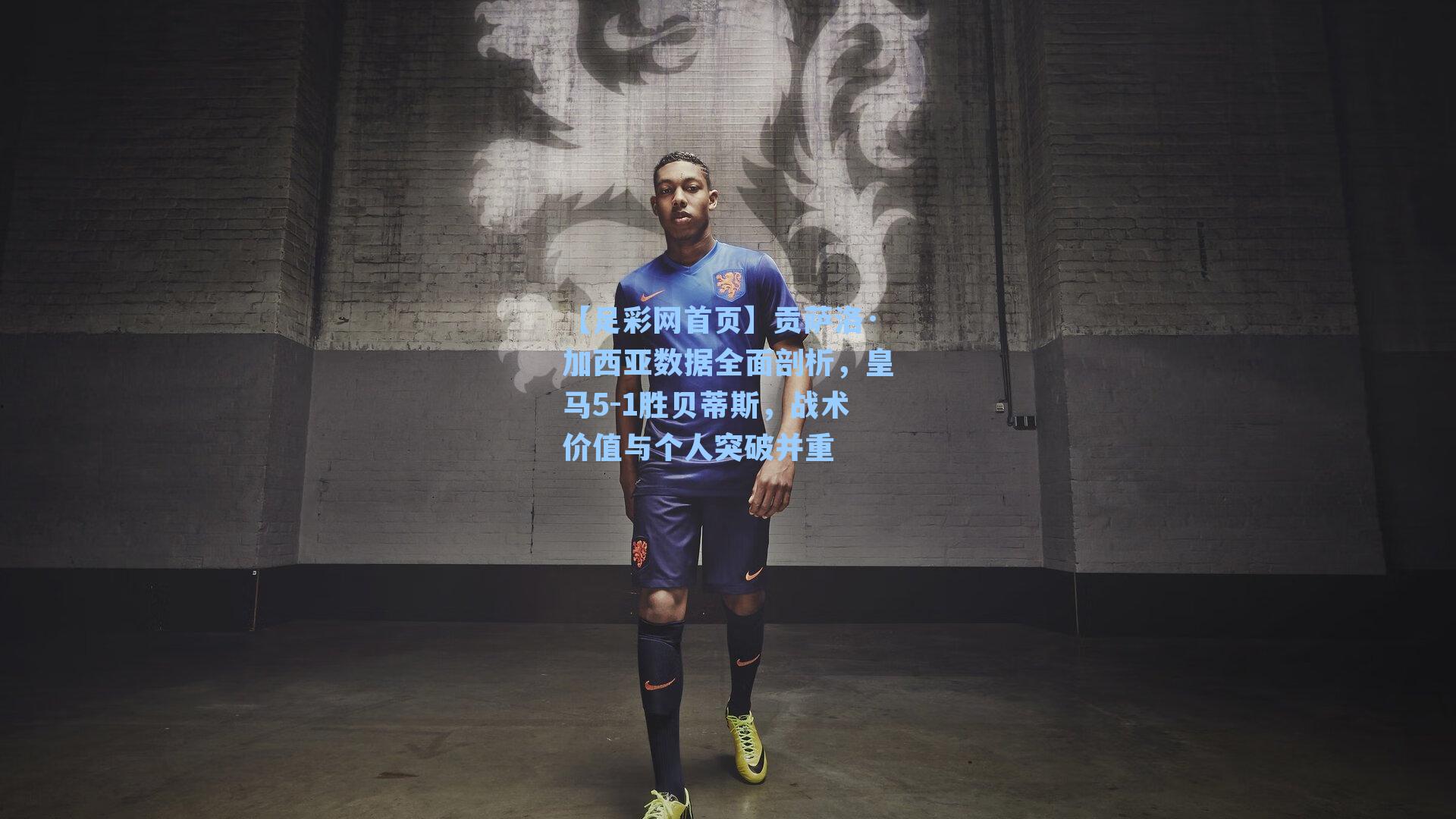 贡萨洛·加西亚数据全面剖析，皇马5-1胜贝蒂斯，战术价值与个人突破并重