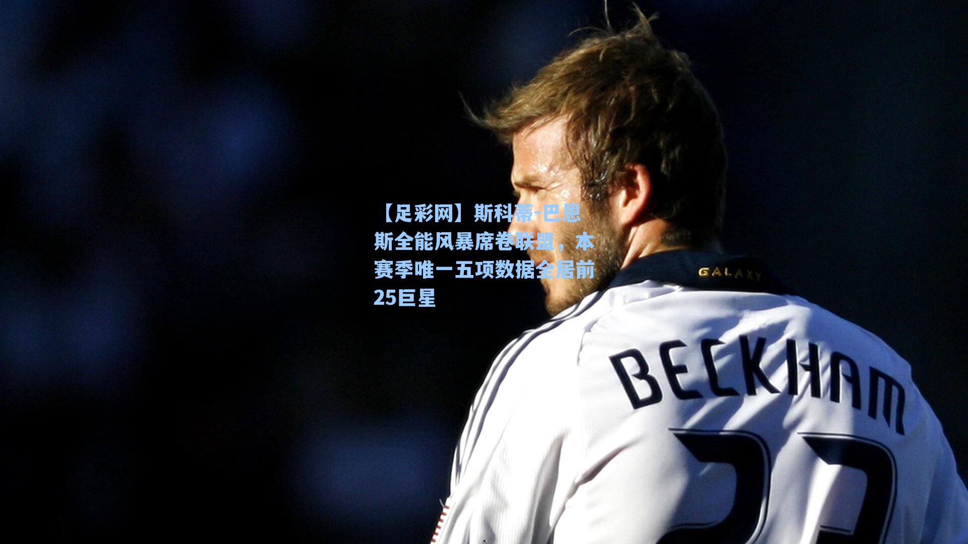 斯科蒂-巴恩斯全能风暴席卷联盟，本赛季唯一五项数据全居前25巨星