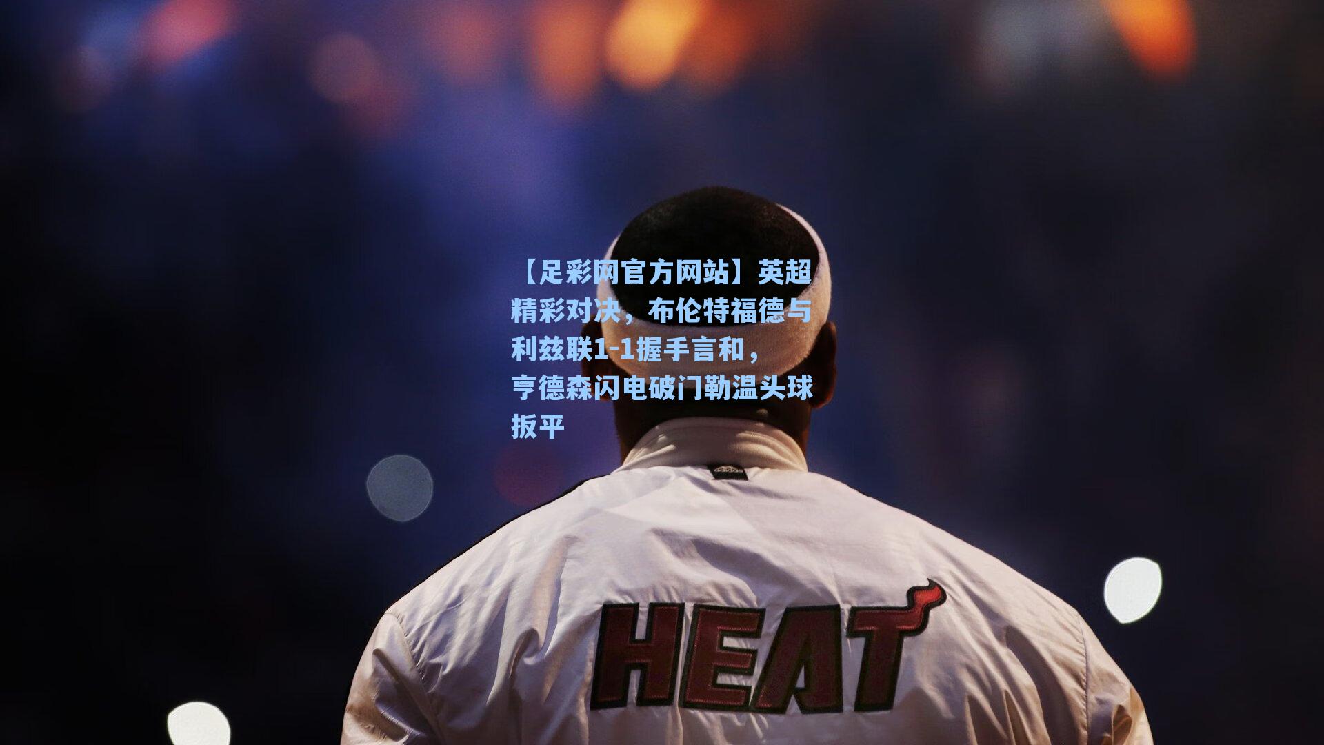 英超精彩对决,布伦特福德与利兹联1-1握手言和,亨德森闪电破门勒温头球扳平