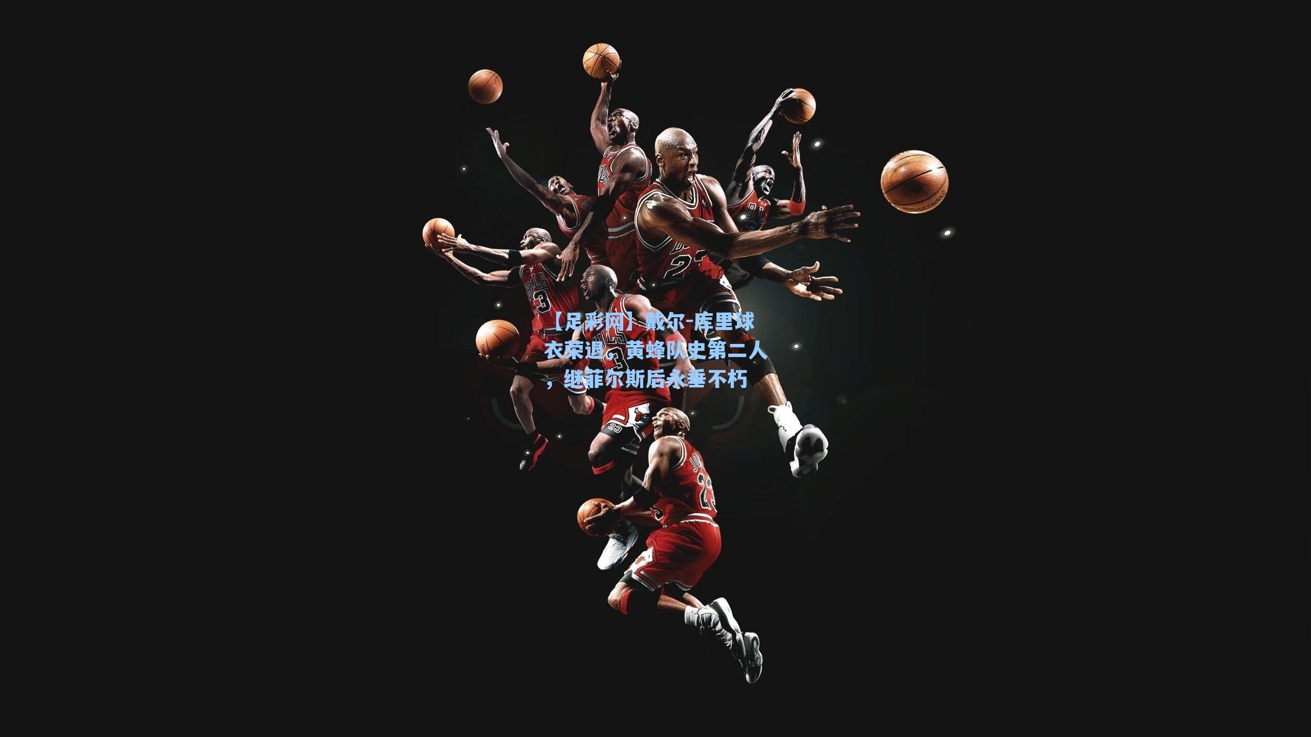 戴尔-库里球衣荣退，黄蜂队史第二人，继菲尔斯后永垂不朽