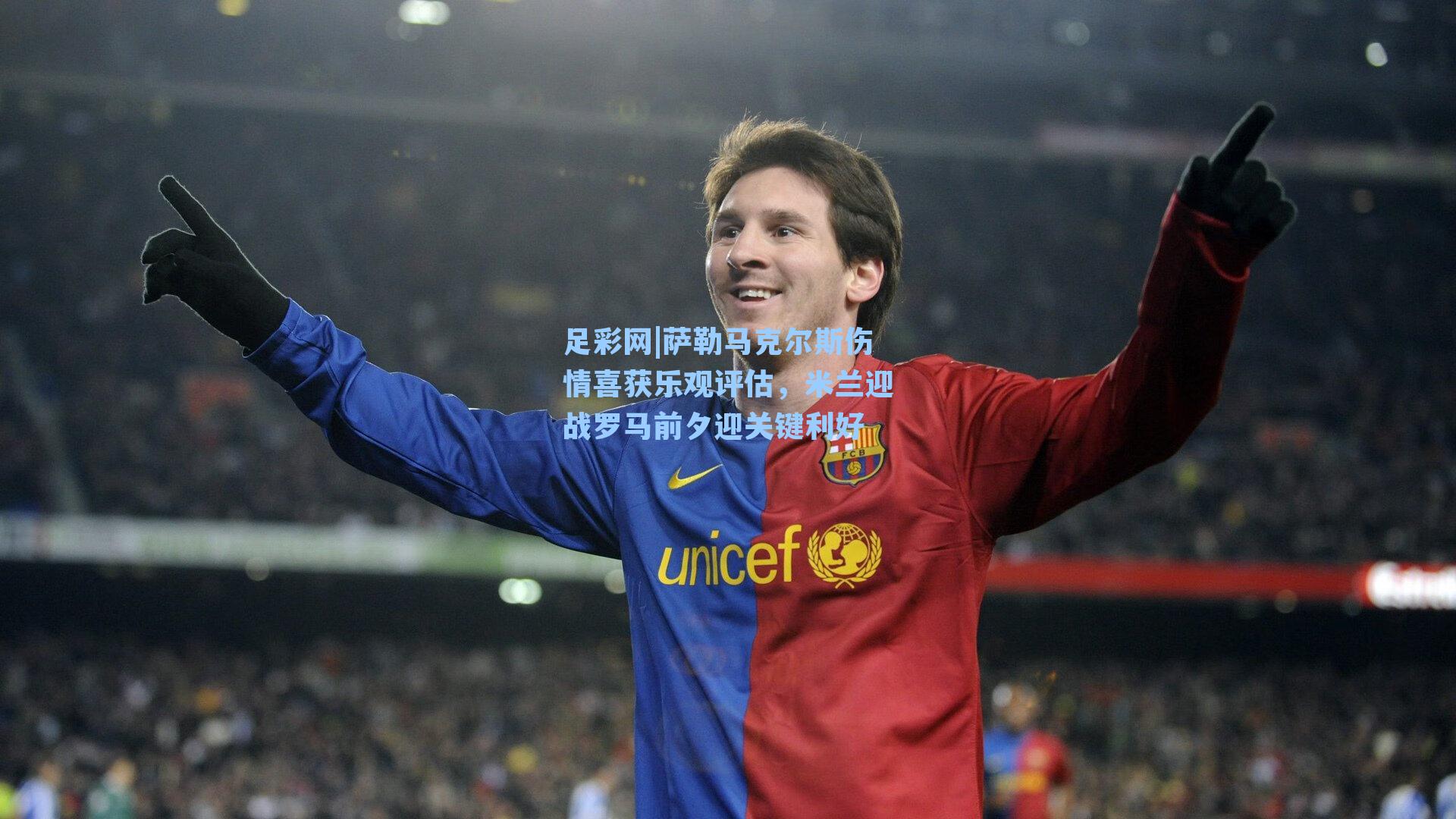 萨勒马克尔斯伤情喜获乐观评估，米兰迎战罗马前夕迎关键利好