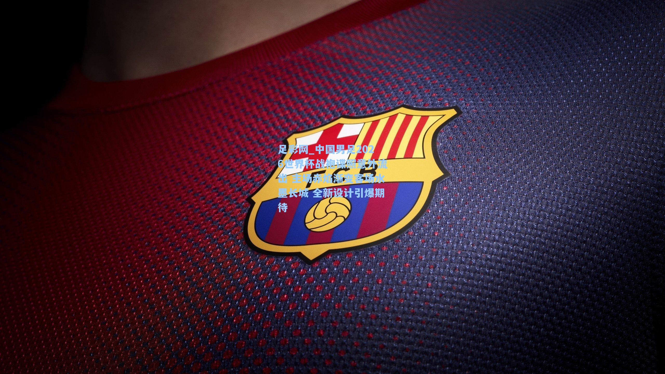 中国男足2026世界杯战袍谍照意外流出 主场赤焰渐变客场水墨长城 全新设计引爆期待