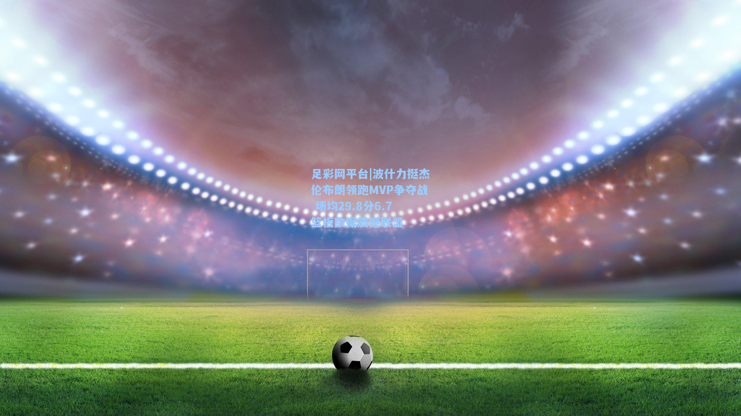 波什力挺杰伦布朗领跑MVP争夺战 场均29.8分6.7篮板数据震撼联盟