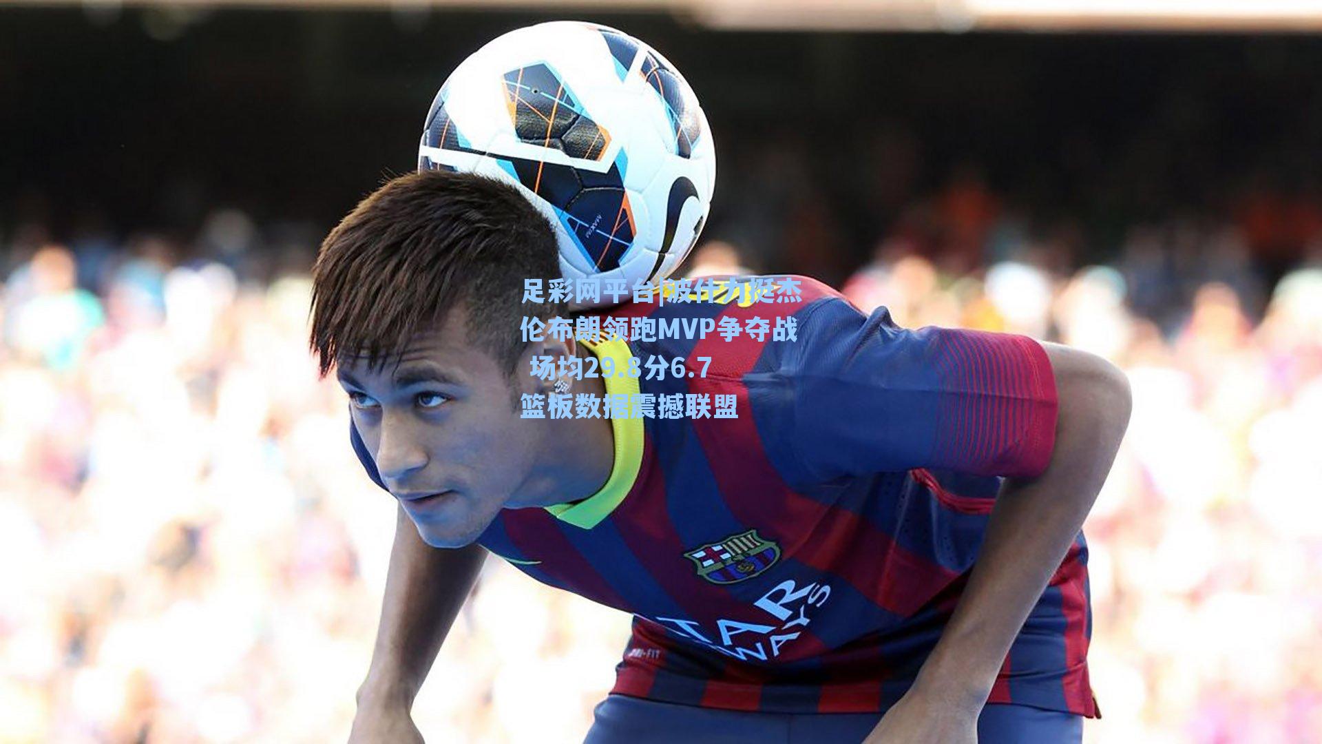 波什力挺杰伦布朗领跑MVP争夺战 场均29.8分6.7篮板数据震撼联盟